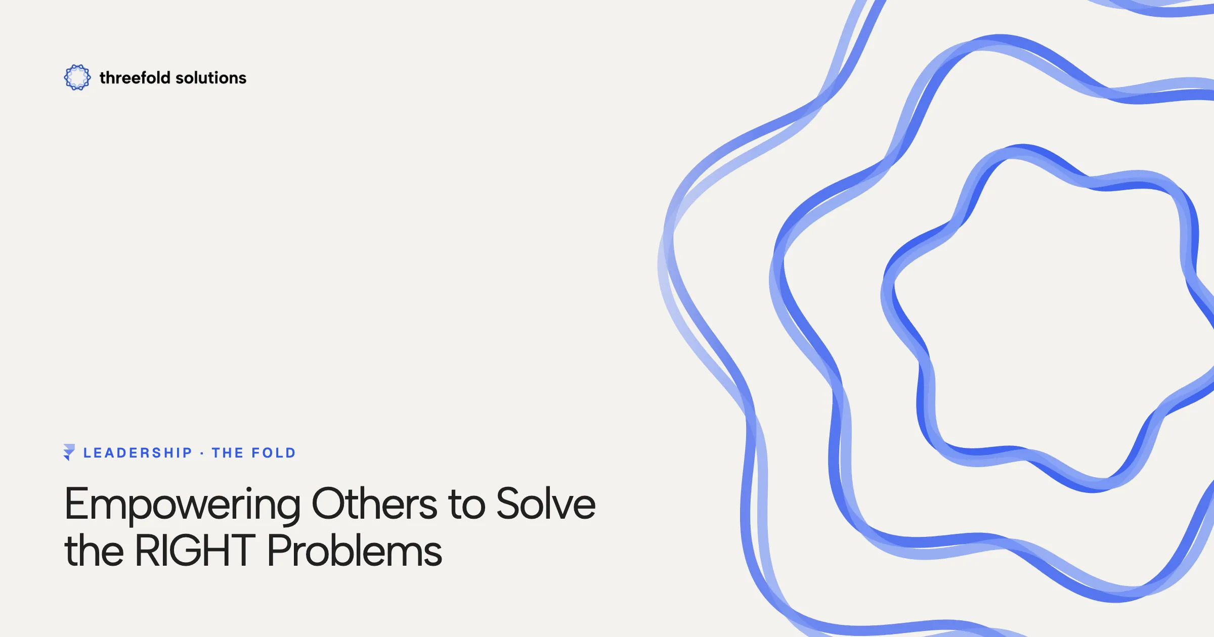 Empowering Others to Solve the RIGHT Problems — Threefold Solutions