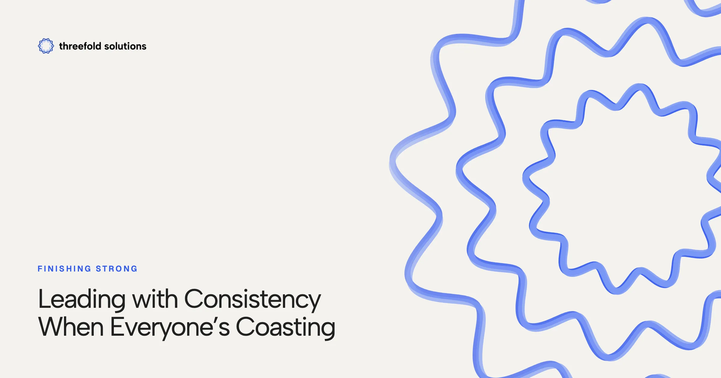 Finishing Strong: Leading with Consistency When Everyone’s Coasting — Threefold Solutions