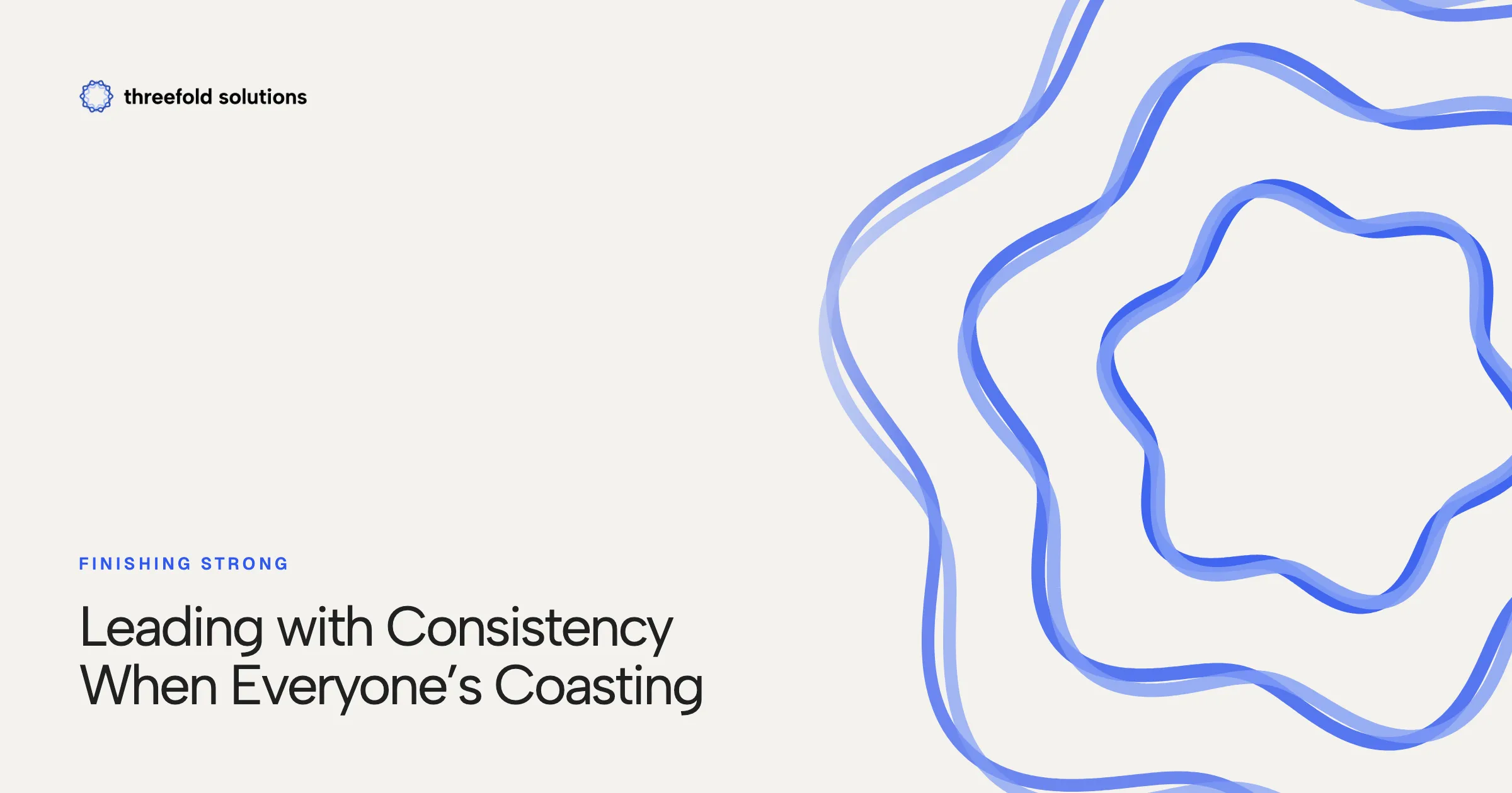 Finishing Strong: Leading with Consistency When Everyone’s Coasting — Threefold Solutions