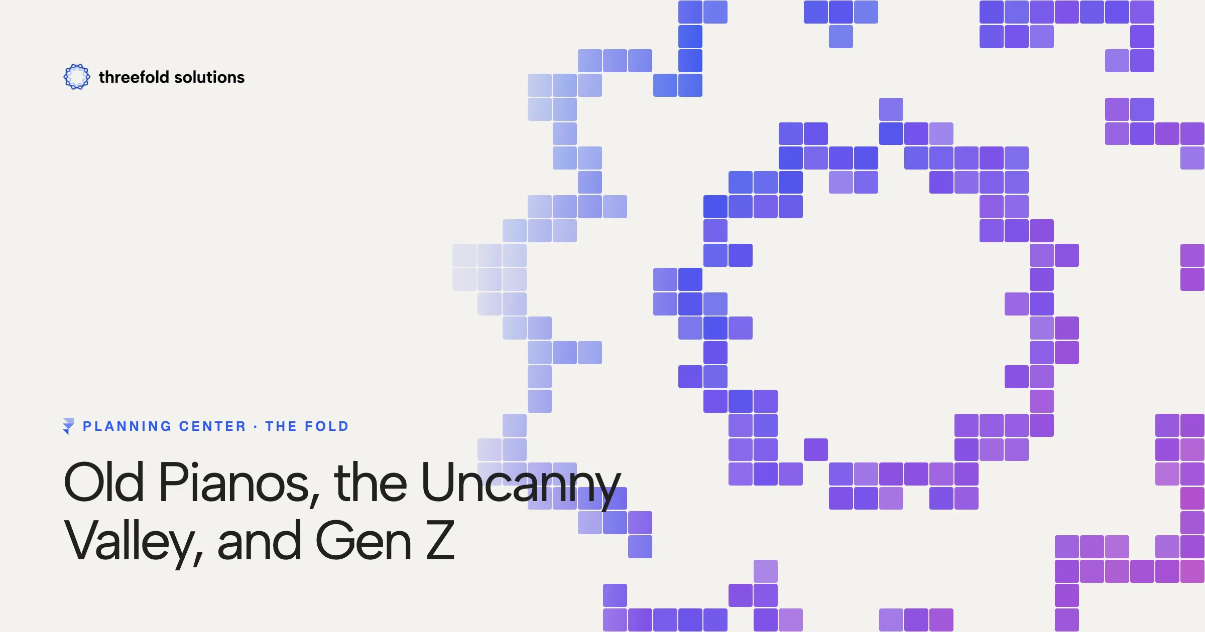Old Pianos, the Uncanny Valley, and Gen Z — Threefold Solutions